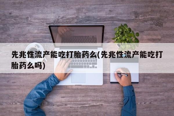 流产药联系方式先兆性流产能吃打胎药么(先兆性流产能吃打胎药么吗)