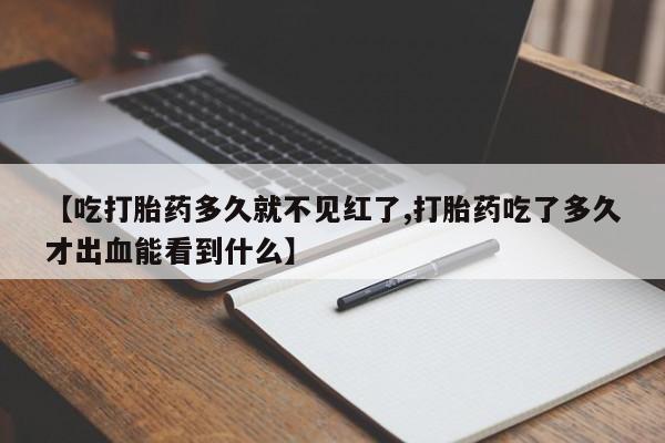 流产药联系方式【吃打胎药多久就不见红了,打胎药吃了多久才出血能看到什么】