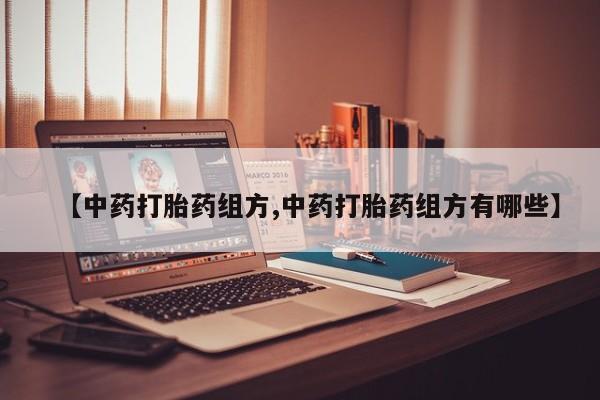 流产药联系方式【中药打胎药组方,中药打胎药组方有哪些】