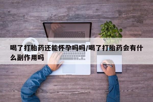 流产药联系方式喝了打胎药还能怀孕吗吗/喝了打胎药会有什么副作用吗