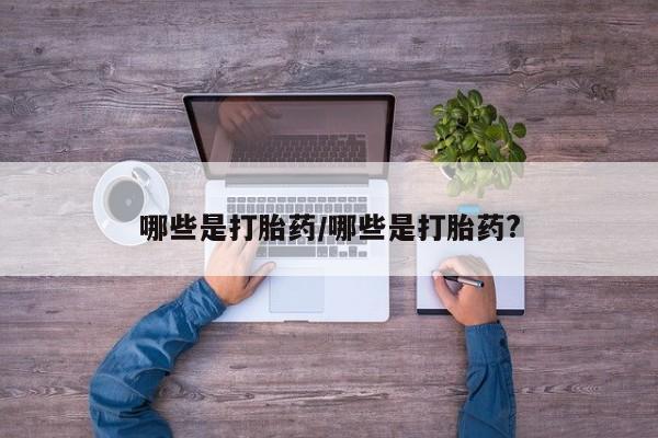 流产药联系方式哪些是打胎药/哪些是打胎药?