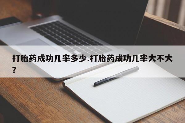 流产药联系方式打胎药成功几率多少.打胎药成功几率大不大？
