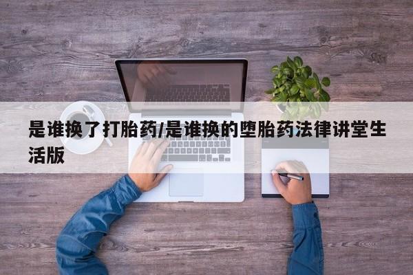 流产药联系方式是谁换了打胎药/是谁换的堕胎药法律讲堂生活版