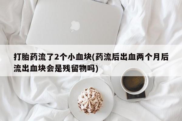 流产药联系方式打胎药流了2个小血块(药流后出血两个月后流出血块会是残留物吗)