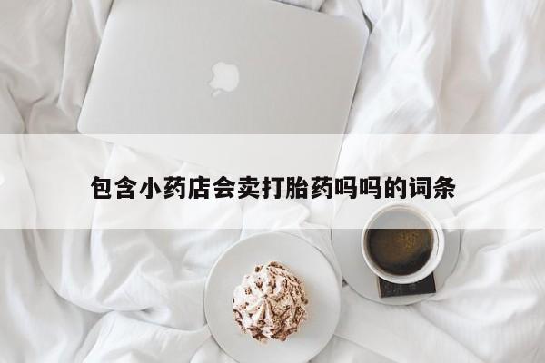 流产药联系方式包含小药店会卖打胎药吗吗的词条