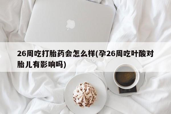 流产药联系方式26周吃打胎药会怎么样(孕26周吃叶酸对胎儿有影响吗)