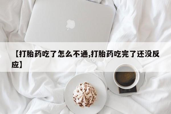 流产药联系方式【打胎药吃了怎么不通,打胎药吃完了还没反应】