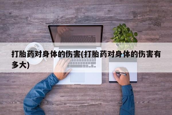 流产药联系方式打胎药对身体的伤害(打胎药对身体的伤害有多大)
