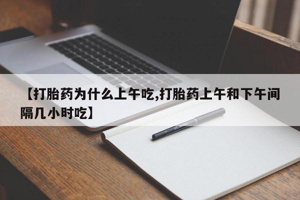 流产药联系方式【打胎药为什么上午吃,打胎药上午和下午间隔几小时吃】
