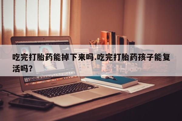 流产药联系方式吃完打胎药能掉下来吗.吃完打胎药孩子能复活吗？