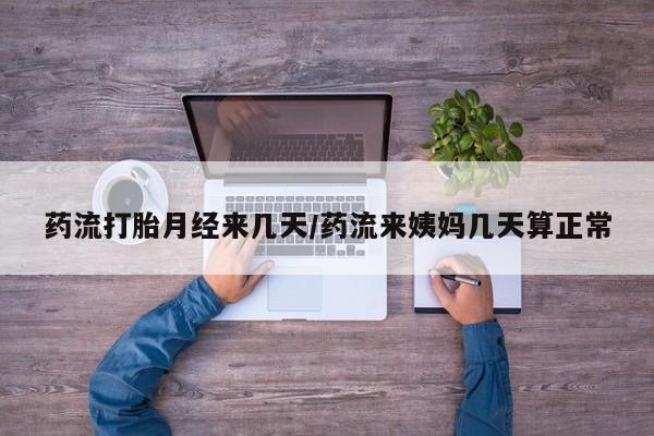 流产药联系方式药流打胎月经来几天/药流来姨妈几天算正常