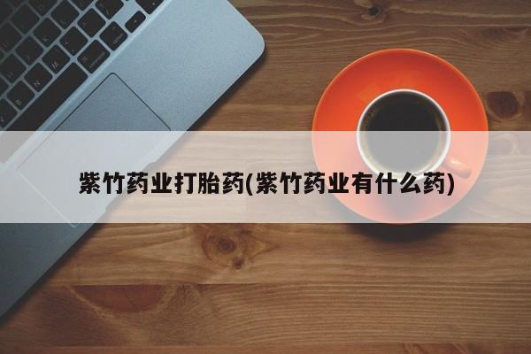 流产药联系方式紫竹药业打胎药(紫竹药业有什么药)