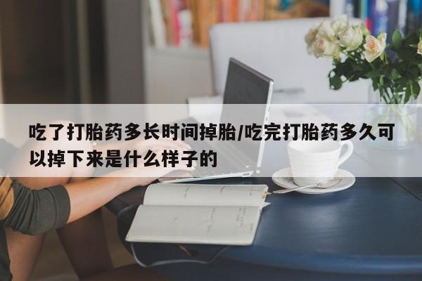 流产药联系方式吃了打胎药多长时间掉胎/吃完打胎药多久可以掉下来是什么样子的