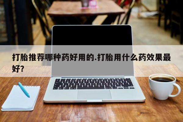 流产药联系方式打胎推荐哪种药好用的.打胎用什么药效果最好？