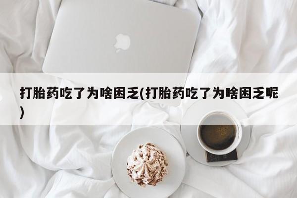 流产药联系方式打胎药吃了为啥困乏(打胎药吃了为啥困乏呢)