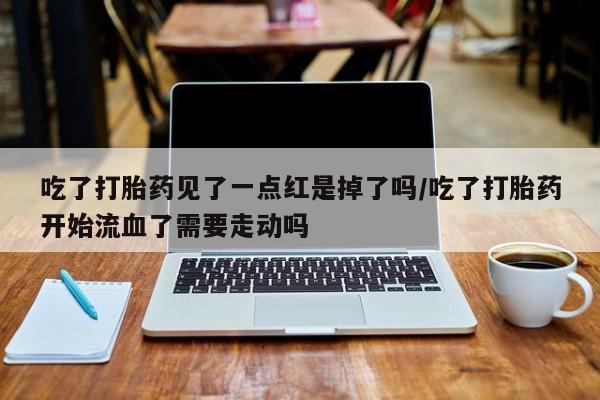 流产药联系方式吃了打胎药见了一点红是掉了吗/吃了打胎药开始流血了需要走动吗
