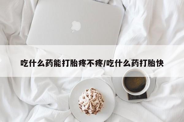 流产药联系方式吃什么药能打胎疼不疼/吃什么药打胎快