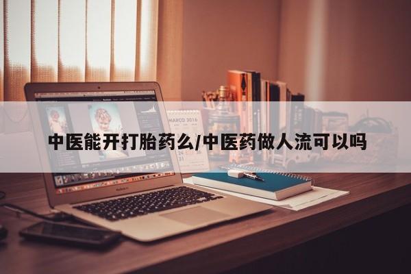 流产药联系方式中医能开打胎药么/中医药做人流可以吗