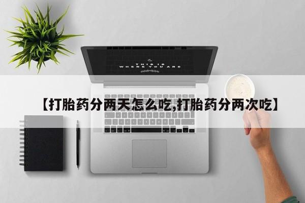 流产药联系方式【打胎药分两天怎么吃,打胎药分两次吃】