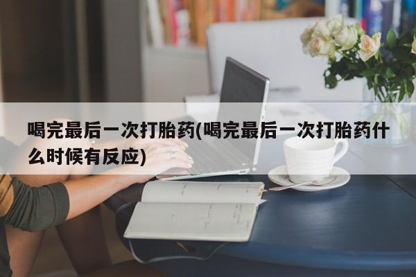 流产药联系方式喝完最后一次打胎药(喝完最后一次打胎药什么时候有反应)