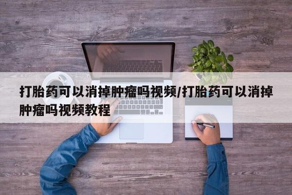流产药联系方式打胎药可以消掉肿瘤吗视频/打胎药可以消掉肿瘤吗视频教程