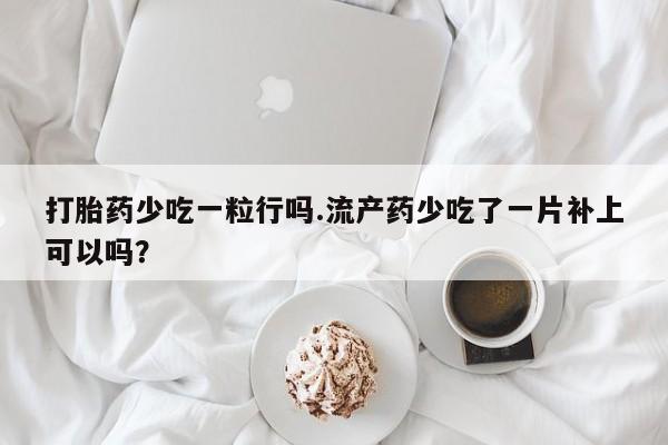 流产药联系方式打胎药少吃一粒行吗.流产药少吃了一片补上可以吗？