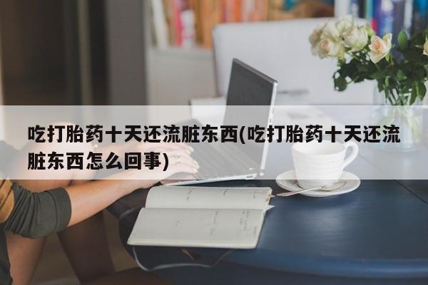 流产药联系方式吃打胎药十天还流脏东西(吃打胎药十天还流脏东西怎么回事)