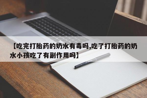 流产药联系方式【吃完打胎药的奶水有毒吗,吃了打胎药的奶水小孩吃了有副作用吗】
