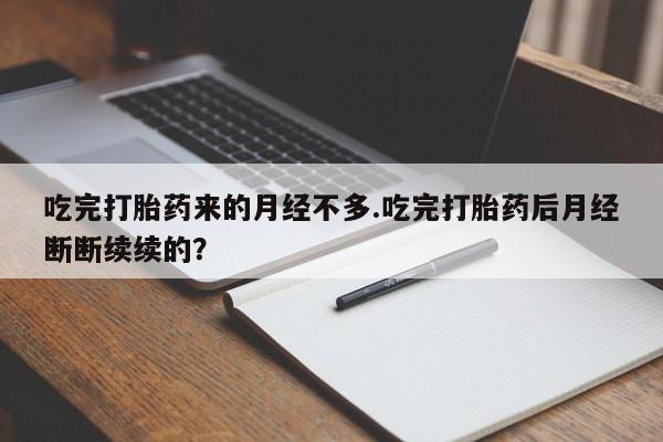 流产药联系方式吃完打胎药来的月经不多.吃完打胎药后月经断断续续的?