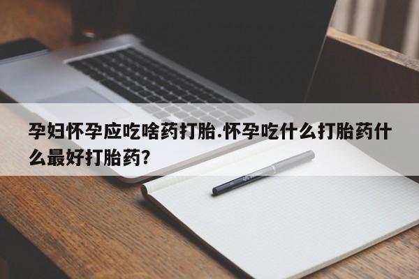 流产药联系方式孕妇怀孕应吃啥药打胎.怀孕吃什么打胎药什么最好打胎药?