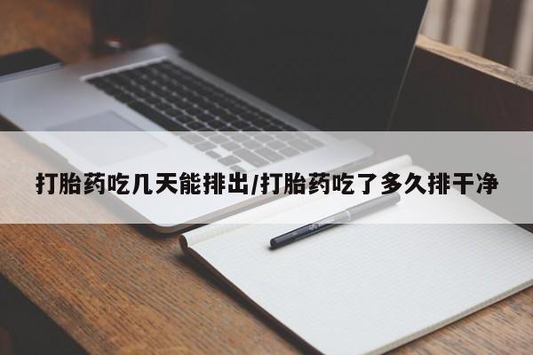 流产药联系方式打胎药吃几天能排出/打胎药吃了多久排干净