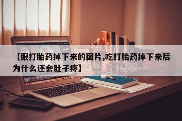 流产药联系方式【服打胎药掉下来的图片,吃打胎药掉下来后为什么还会肚子疼】