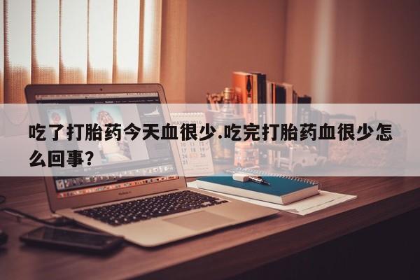 流产药联系方式吃了打胎药今天血很少.吃完打胎药血很少怎么回事？