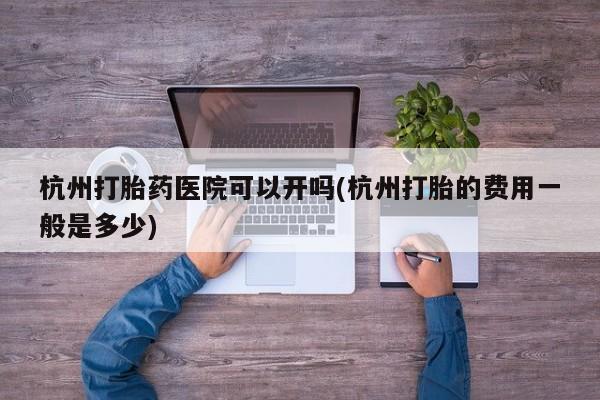 流产药联系方式杭州打胎药医院可以开吗(杭州打胎的费用一般是多少)