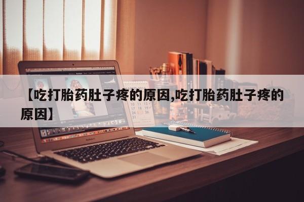 流产药联系方式【吃打胎药肚子疼的原因,吃打胎药肚子疼的原因】