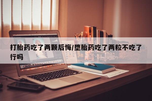 流产药联系方式打胎药吃了两颗后悔/堕胎药吃了两粒不吃了行吗