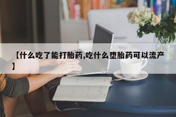 流产药联系方式【什么吃了能打胎药,吃什么堕胎药可以流产】