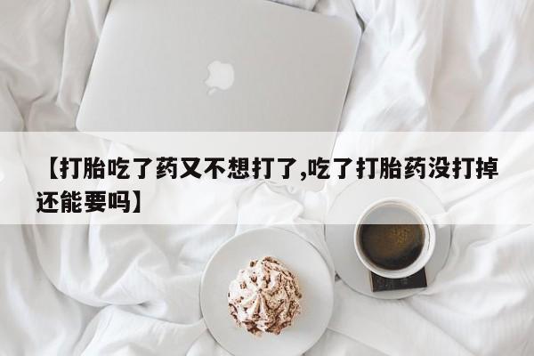 流产药联系方式【打胎吃了药又不想打了,吃了打胎药没打掉还能要吗】