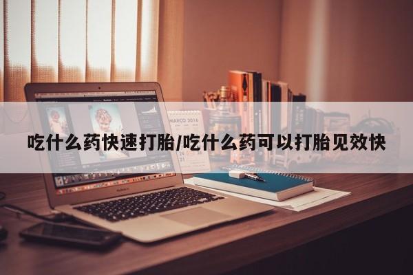 流产药联系方式吃什么药快速打胎/吃什么药可以打胎见效快
