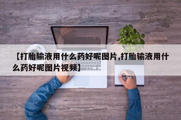 流产药联系方式【打胎输液用什么药好呢图片,打胎输液用什么药好呢图片视频】