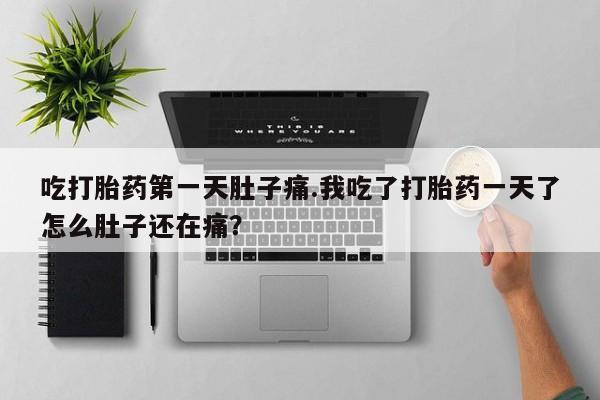 流产药联系方式吃打胎药第一天肚子痛.我吃了打胎药一天了怎么肚子还在痛？