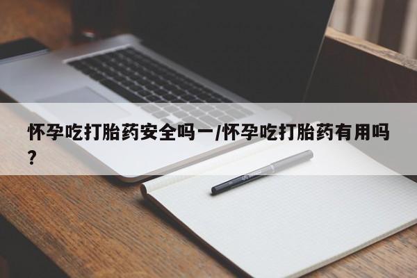 流产药联系方式怀孕吃打胎药安全吗一/怀孕吃打胎药有用吗?