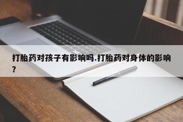 流产药联系方式打胎药对孩子有影响吗.打胎药对身体的影响？