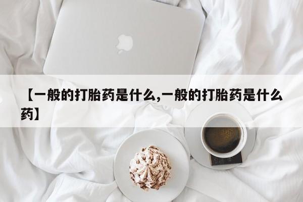 流产药联系方式【一般的打胎药是什么,一般的打胎药是什么药】